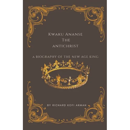 Kwaku Ananse the Antichrist- A Biography of the New Age King