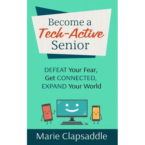 Become a Tech-Active Senior: Defeat Your Fear, Get Connected, Expand Your World