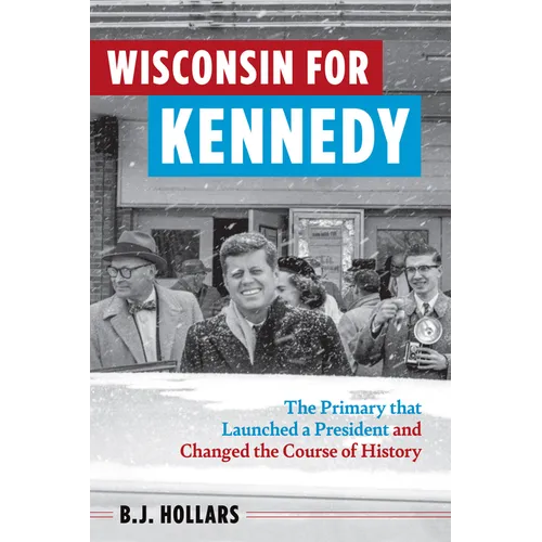 Wisconsin for Kennedy: The Primary That Launched a President and Changed the Course of History