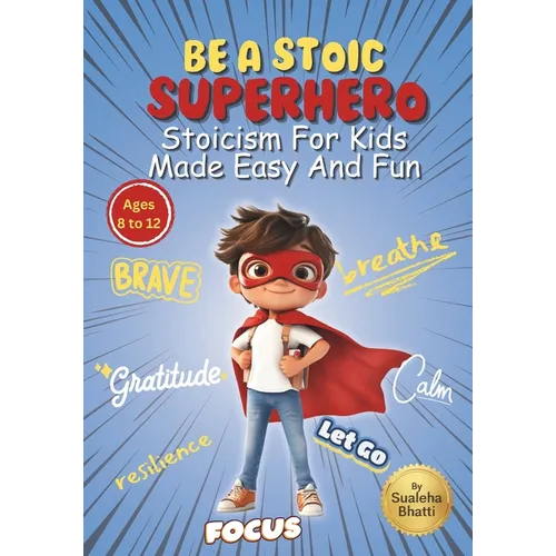 Be A Stoic Superhero - Stoicism For Kids Made Easy & Fun: Stories And Practical Activities To Build Resilience, Focus, Mental & Emotional Strength In
