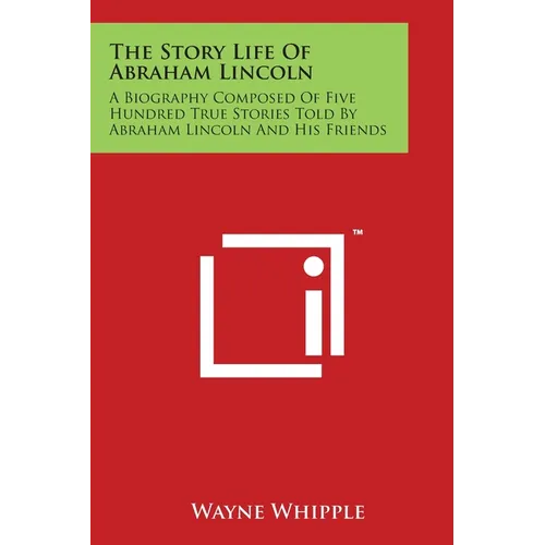 The Story Life Of Abraham Lincoln: A Biography Composed Of Five Hundred True Stories Told By Abraham Lincoln And His Friends