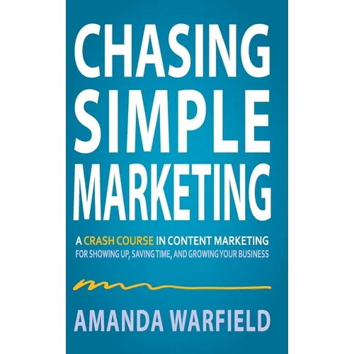 Chasing Simple: A Crash Course in Content Marketing for Showing Up, Saving Time, and Growing Your Business