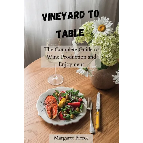 Vineyard to Table: The Complete Guide to Wine Production and Enjoyment