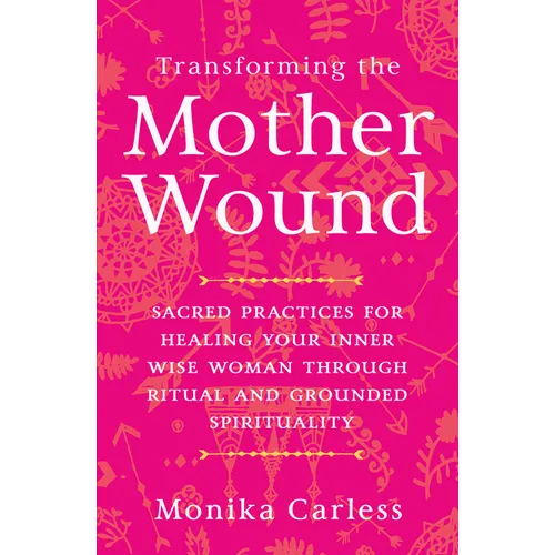 Transforming the Mother Wound: Sacred Practices for Healing Your Inner Wise Woman Through Ritual and Grounded Spirituality