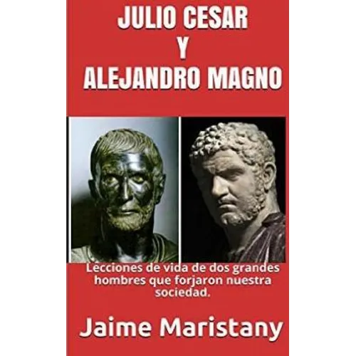Julio Cesar Y Alejandro Magno: Breve Historia de dos Guerreros que Cambiaron La: Lecciones de vida de dos grandes hombres que forjaron nuestra socieda