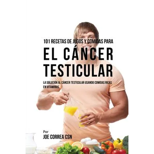 101 Recetas de Jugos Y Comidas Para El Cáncer Testicular: La Solución AL Cáncer Testicular Usando Comidas Ricas En Vitaminas
