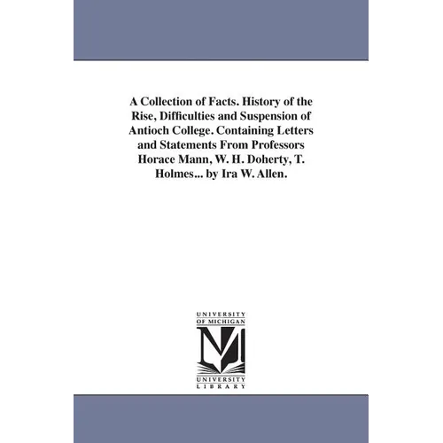A Collection of Facts. History of the Rise, Difficulties and Suspension of Antioch College. Containing Letters and Statements From Professors Horace M