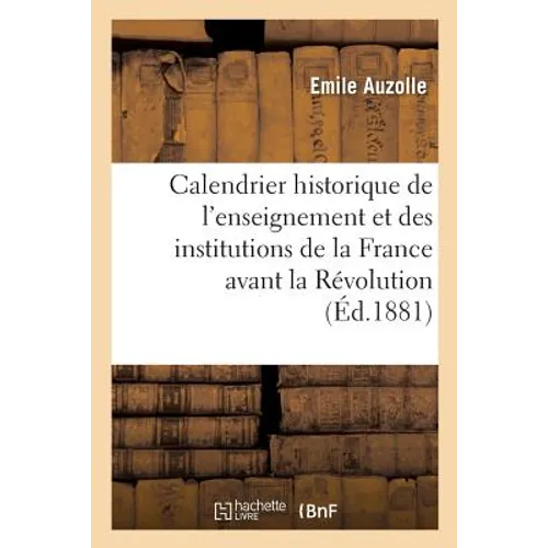 Calendrier Historique de l'Enseignement Et Des Institutions de la France Avant La Révolution: : Pour 1881