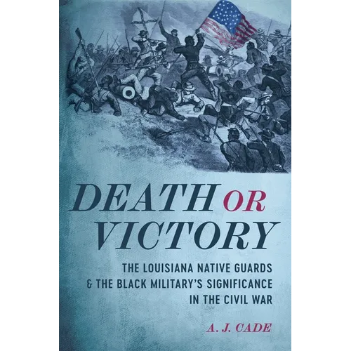 Death or Victory: The Louisiana Native Guards and the Black Military's Significance in the Civil War