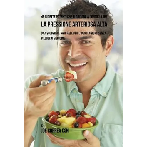 48 Ricette potenti che ti aiutano a controllare la pressione arteriosa alta: Una soluzione naturale per l'ipertensione senza pillole o medicine