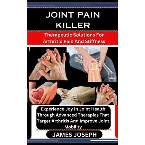 Joint Pain Killer: Therapeutic Solutions For Arthritic Pain And Stiffness: Experience Joy In Joint Health Through Advanced Therapies That