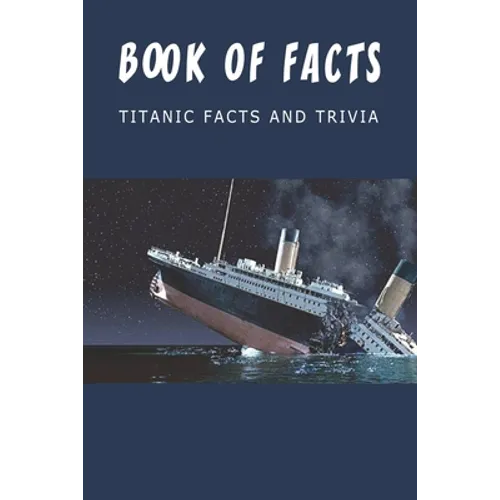 Book Of Facts - Titanic Facts And Trivia: Best Trivia Book