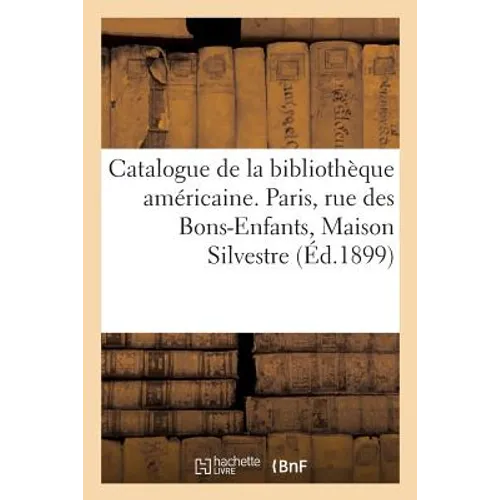 Catalogue de la bibliothèque américaine: Paris, rue des Bons-Enfants, Maison Silvestre, 4 février 1899