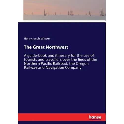 The Great Northwest: A guide-book and itinerary for the use of tourists and travellers over the lines of the Northern Pacific Railroad, the Oregon Rai