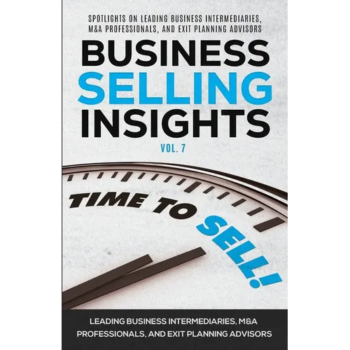 Business Selling Insights Vol. 7: Spotlights on Leading Business Intermediaries, M&A Professionals, and Exit Planning Advisors