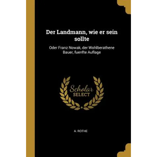 Der Landmann, wie er sein sollte: Oder Franz Nowak, der Wohlberathene Bauer, fuenfte Auflage