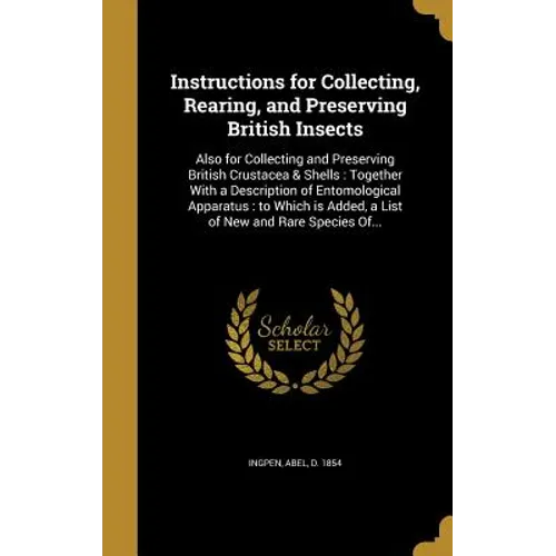 Instructions for Collecting, Rearing, and Preserving British Insects: Also for Collecting and Preserving British Crustacea & Shells: Together With a D