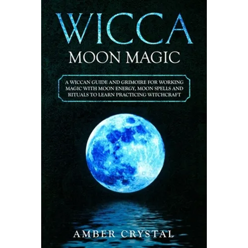 Wicca Moon Magic: A Wiccan Guide and Grimoire for Working Magic with Moon Energy, Moon Spells and Rituals to Learn Practicing Witchcraft