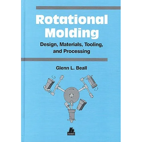 Rotational Molding Design, Materials, Tooling and Processing