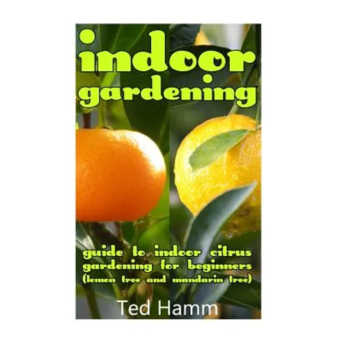 Indoor Gardening: Guide to Indoor Citrus Gardening For Beginners (Lemon Tree and Mandarin Tree)