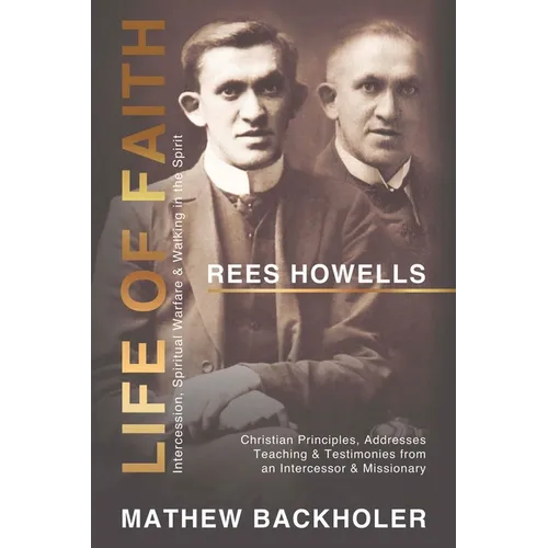 Rees Howells, Life of Faith, Intercession, Spiritual Warfare and Walking in the Spirit: Christian Principles, Addresses, Teaching & Testimonies from a