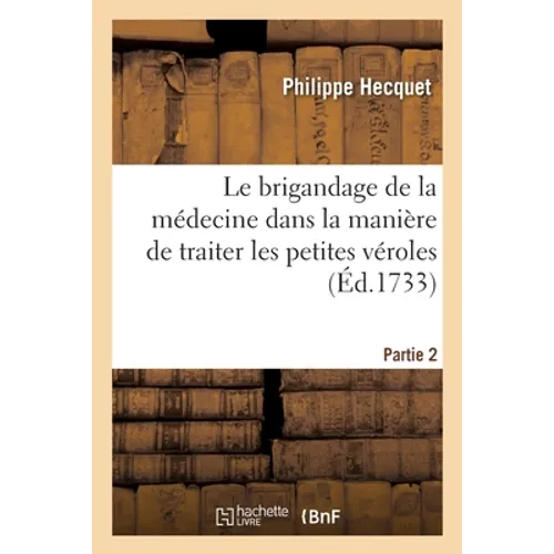 Le Brigandage de la Médecine Dans La Manière de Traiter Les Petites Véroles: Et Les Plus Grandes Maladies Par l'Émétique, La Saignée Du Pied Et Le Ker