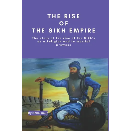 The Rise of the Sikh Empire: The story of the rise of the Sikh's as a Religion and to martial prowess
