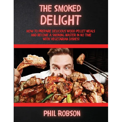 The Smoked Delight: How to Prepare Delicious Wood Pellet Grill Meals and Become a Smoking Master in No Time. With Vegetarian Dishes!