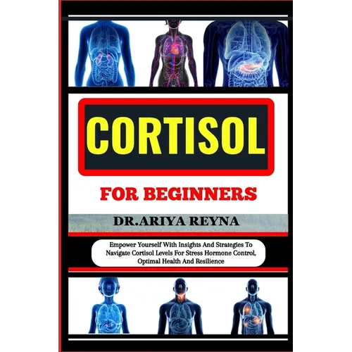 Cortisol for Beginners: Empower Yourself With Insights And Strategies To Navigate Cortisol Levels For Stress Hormone Control, Optimal Health A