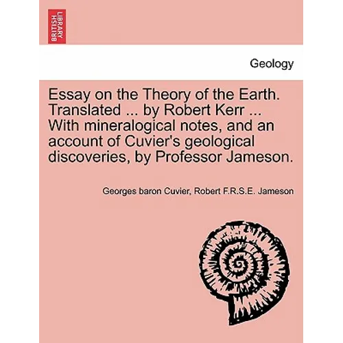 Essay on the Theory of the Earth. Translated ... by Robert Kerr ... with Mineralogical Notes, and an Account of Cuvier's Geological Discoveries, by Pr