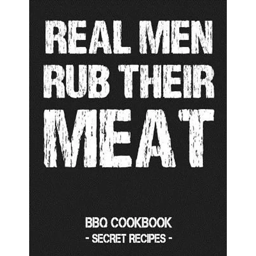 Real Men Rub Their Meat: BBQ Cookbook - Secret Recipes for Men
