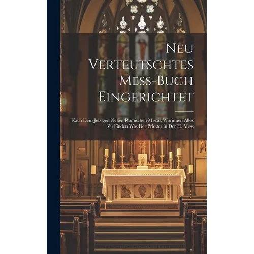 Neu Verteutschtes Mess-Buch Eingerichtet: Nach dem jetzigen neuen Römischen Missal, Worinnen alles zu finden was der Priester in der H. Mess