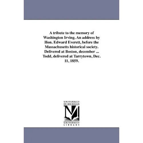 A tribute to the memory of Washington Irving. An address by Hon. Edward Everett, before the Massachusetts historical society. Delivered at Boston, dec