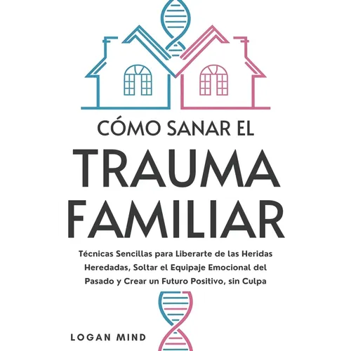 Cómo Sanar el Trauma Familiar: Técnicas Sencillas para Liberarte de las Heridas Heredadas, Soltar el Equipaje Emocional del Pasado y Crear un Futuro P