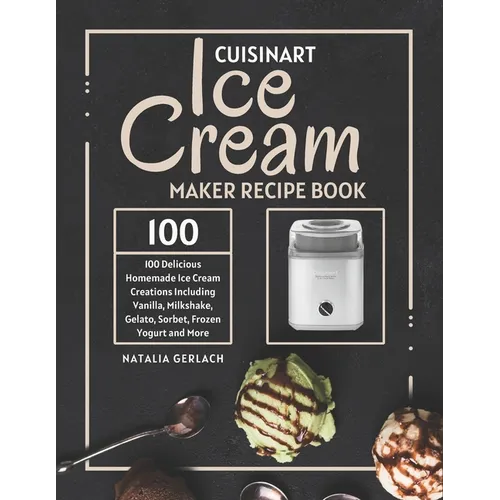 Cuisinart Ice Cream Maker Recipe Book: 100 Delicious Homemade Ice Cream Creations Including Vanilla, Milkshake, Gelato, Sorbet, Frozen Yogurt and More