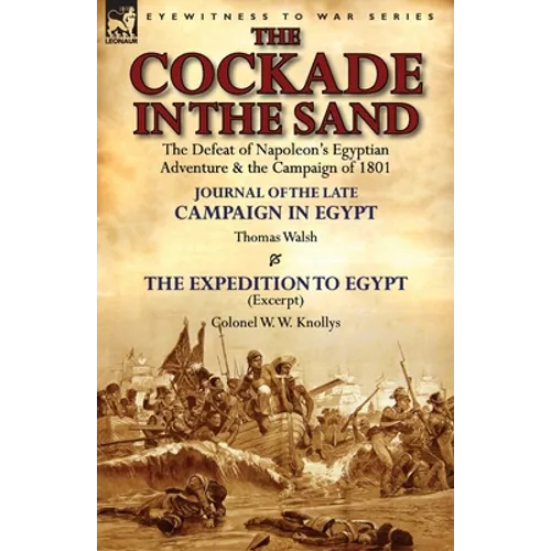 The Cockade in the Sand: The Defeat of Napoleon's Egyptian Adventure & the Campaign of 1801-Journal of the Late Campaign in Egypt by Thomas Wal