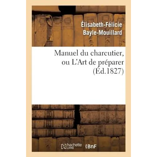 Manuel Du Charcutier, Ou l'Art de Préparer Et Conserver Les Différentes Parties Du Cochon: , d'Après Les Plus Nouveaux Procédés, Précédé de l'Art d'Él