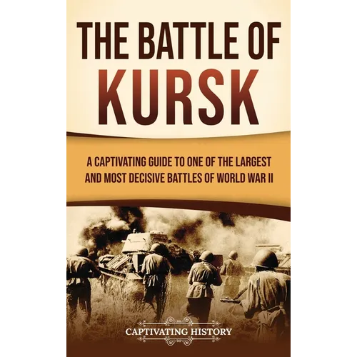 The Battle of Kursk: A Captivating Guide to One of the Largest and Most Decisive Battles of World War II