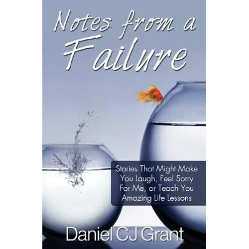 Notes From A Failure: Stories That Might Make You Laugh, Feel Sorry For Me, or Teach You Amazing Life Lessons