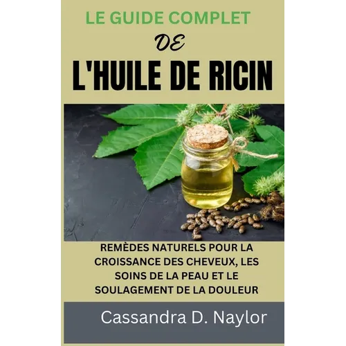 Le Guide Complet de l'Huile de Ricin: Remèdes Naturels Pour La Croissance Des Cheveux, Les Soins de la Peau Et Le Soulagement de la Douleur