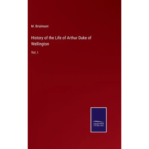 History of the Life of Arthur Duke of Wellington: Vol. I