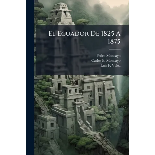 El Ecuador De 1825 A 1875: Sus Hombres, Sus Instituciones Y Sus Leyes...