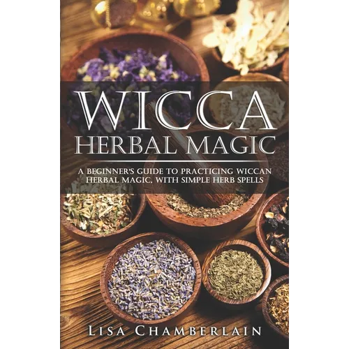 Wicca Herbal Magic: A Beginner's Guide to Practicing Wiccan Herbal Magic, with Simple Herb Spells