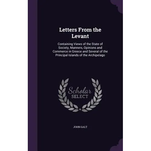 Letters From the Levant: Containing Views of the State of Society, Manners, Opinions and Commerce in Greece and Several of the Principal Island