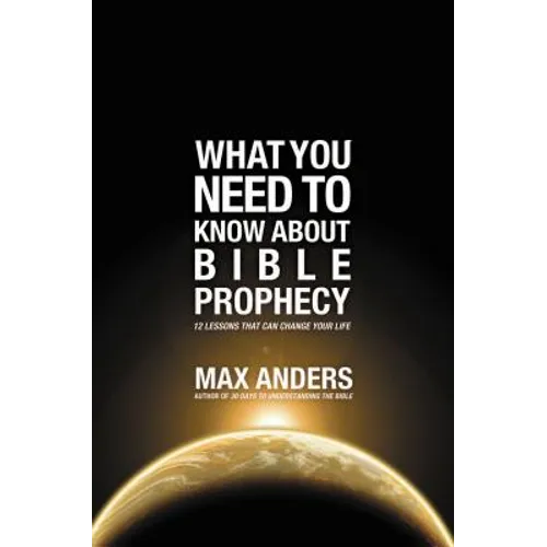 What You Need to Know About Bible Prophecy: 12 Lessons That Can Change Your Life