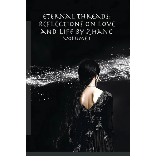 Eternal Threads: Reflections on Love and Life by Zhang - Volume 1: Timeless reflections on love, life, and the art of connection.