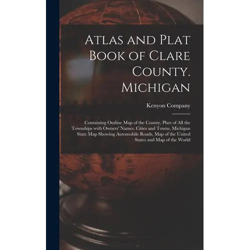 Atlas and Plat Book of Clare County. Michigan: Containing Outline Map of the County, Plats of All the Townships With Owners' Names, Cities and Towns,