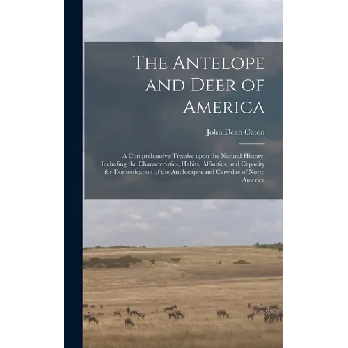 The Antelope and Deer of America: a Comprehensive Treatise Upon the Natural History, Including the Characteristics, Habits, Affinities, and Capacity f
