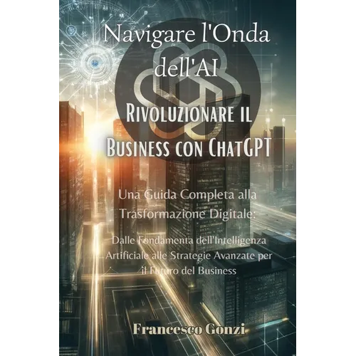 Navigare l'Onda dell'AI: Una Guida Completa alla Trasformazione Digitale: Dalle Fondamenta dell'Intelligenza Artificiale alle Strategie Avanzat