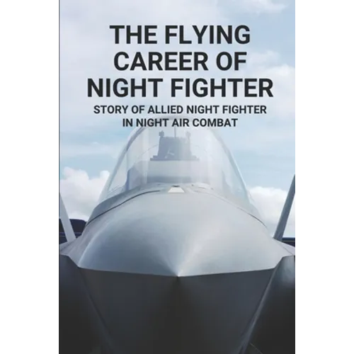 The Flying Career Of Night Fighter: Story Of Allied Night Fighter In Night Air Combat: The Life Of Military Aircraft And Night Fighter